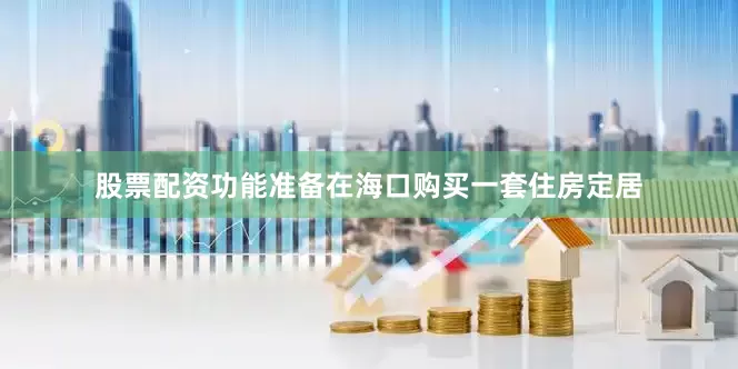 股票配资功能准备在海口购买一套住房定居