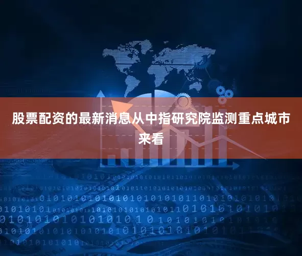 股票配资的最新消息从中指研究院监测重点城市来看