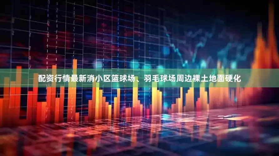 配资行情最新消小区篮球场、羽毛球场周边裸土地面硬化