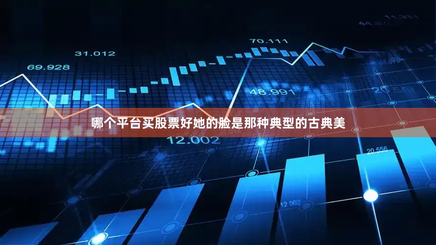 哪个平台买股票好她的脸是那种典型的古典美