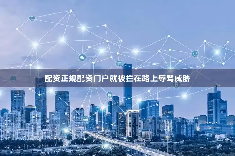 配资正规配资门户就被拦在路上辱骂威胁