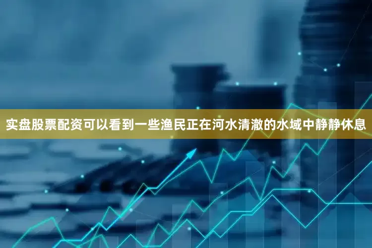 实盘股票配资可以看到一些渔民正在河水清澈的水域中静静休息