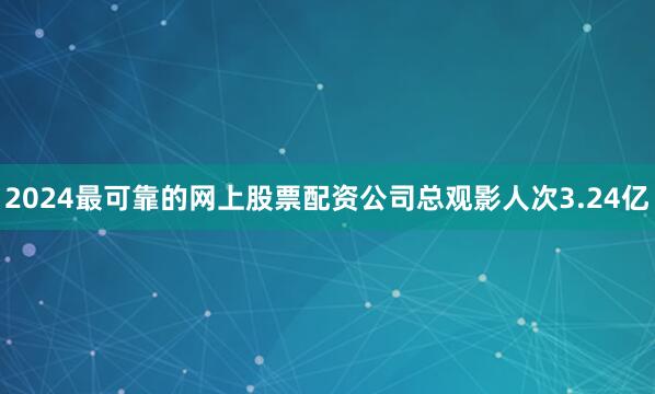 2024最可靠的网上股票配资公司总观影人次3.24亿
