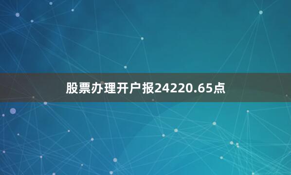 股票办理开户报24220.65点