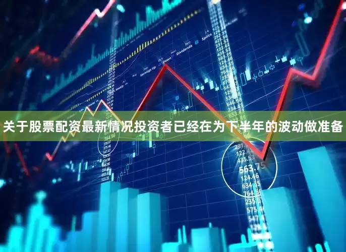 关于股票配资最新情况投资者已经在为下半年的波动做准备