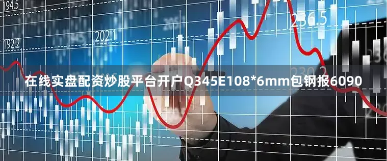 在线实盘配资炒股平台开户Q345E108*6mm包钢报6090