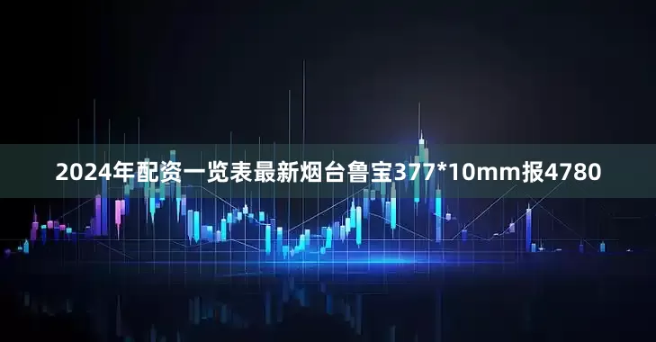 2024年配资一览表最新烟台鲁宝377*10mm报4780