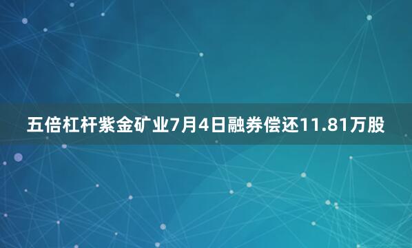 五倍杠杆紫金矿业7月4日融券偿还11.81万股