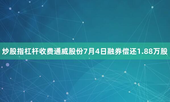 炒股指杠杆收费通威股份7月4日融券偿还1.88万股