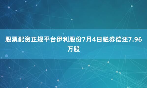 股票配资正规平台伊利股份7月4日融券偿还7.96万股