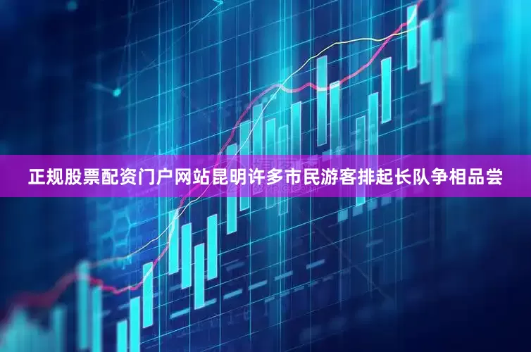 正规股票配资门户网站昆明许多市民游客排起长队争相品尝