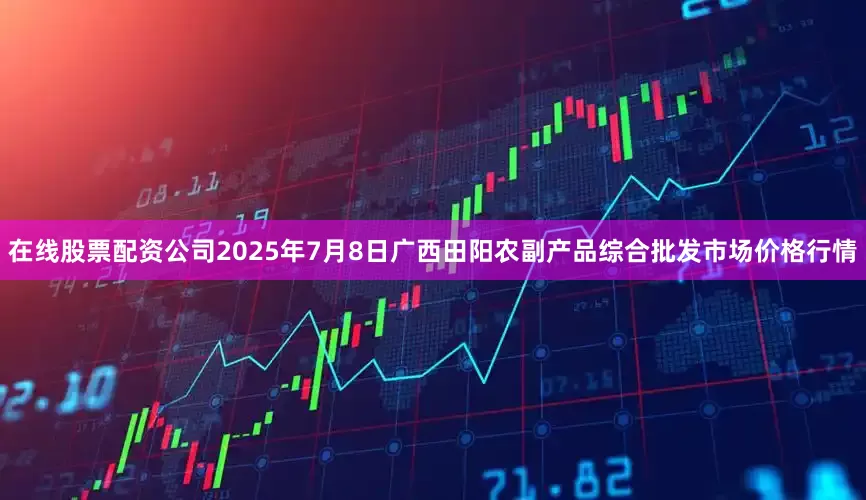 在线股票配资公司2025年7月8日广西田阳农副产品综合批发市场价格行情