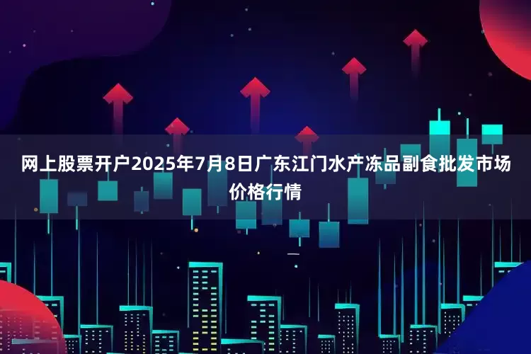 网上股票开户2025年7月8日广东江门水产冻品副食批发市场价格行情
