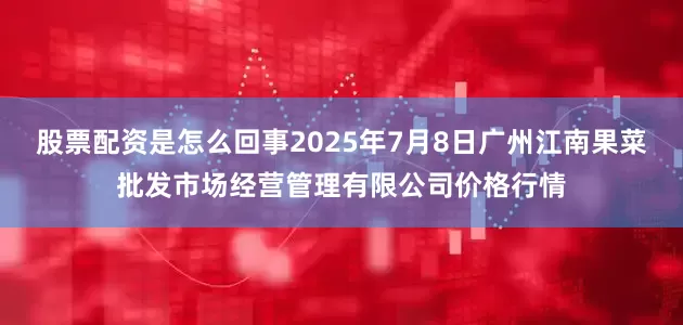 股票配资是怎么回事2025年7月8日广州江南果菜批发市场经营管理有限公司价格行情