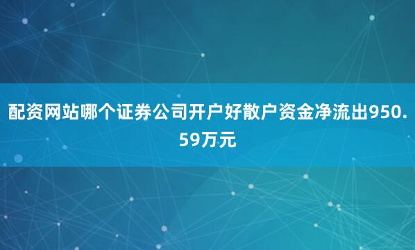 配资网站哪个证券公司开户好散户资金净流出950.59万元