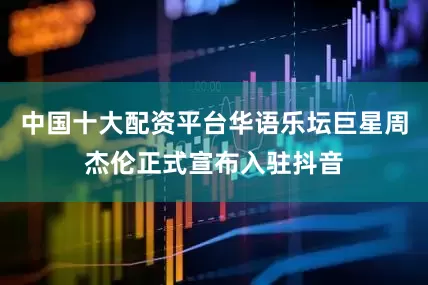中国十大配资平台华语乐坛巨星周杰伦正式宣布入驻抖音