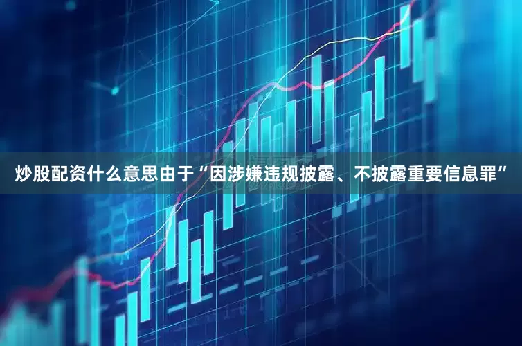 炒股配资什么意思由于“因涉嫌违规披露、不披露重要信息罪”