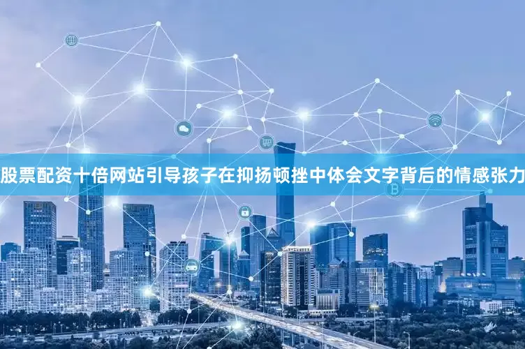 股票配资十倍网站引导孩子在抑扬顿挫中体会文字背后的情感张力