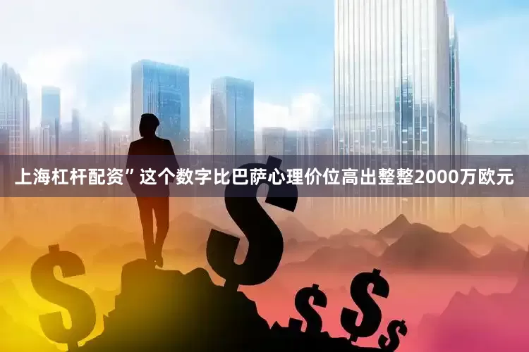 上海杠杆配资”这个数字比巴萨心理价位高出整整2000万欧元