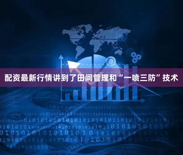 配资最新行情讲到了田间管理和“一喷三防”技术