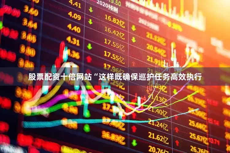 股票配资十倍网站“这样既确保巡护任务高效执行
