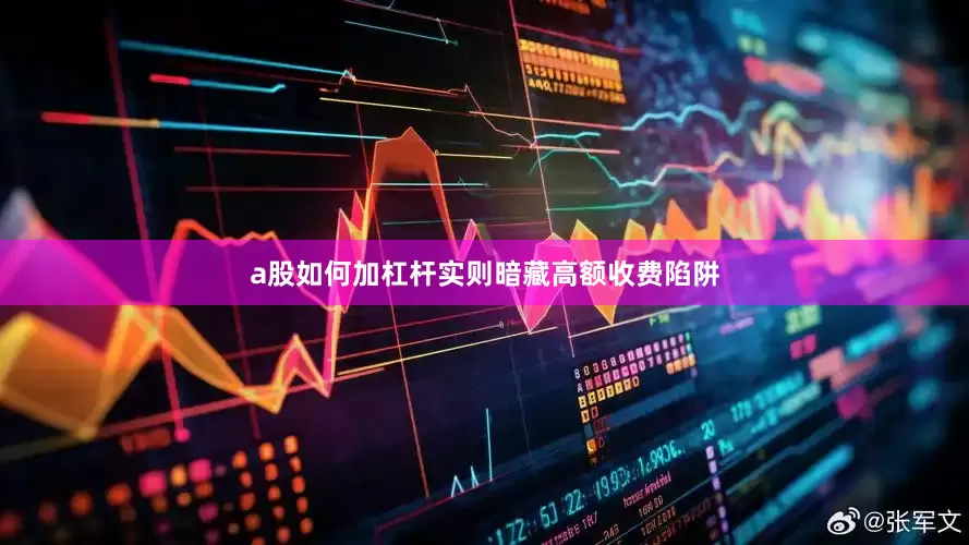 a股如何加杠杆实则暗藏高额收费陷阱