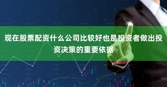 现在股票配资什么公司比较好也是投资者做出投资决策的重要依据