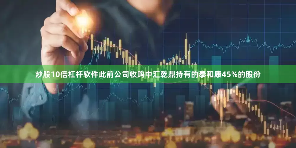 炒股10倍杠杆软件此前公司收购中汇乾鼎持有的泰和康45%的股份