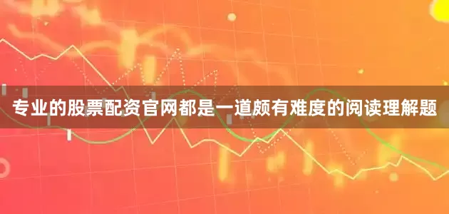 专业的股票配资官网都是一道颇有难度的阅读理解题