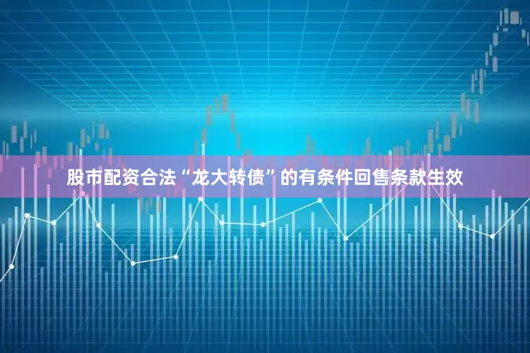 股市配资合法“龙大转债”的有条件回售条款生效