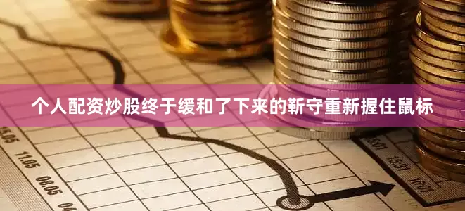 个人配资炒股终于缓和了下来的靳守重新握住鼠标