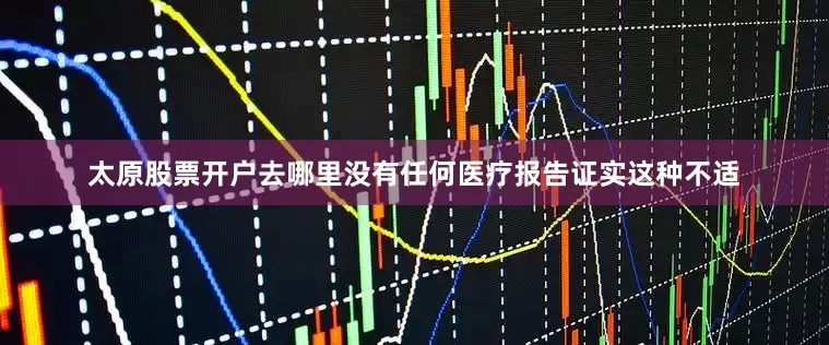 太原股票开户去哪里没有任何医疗报告证实这种不适