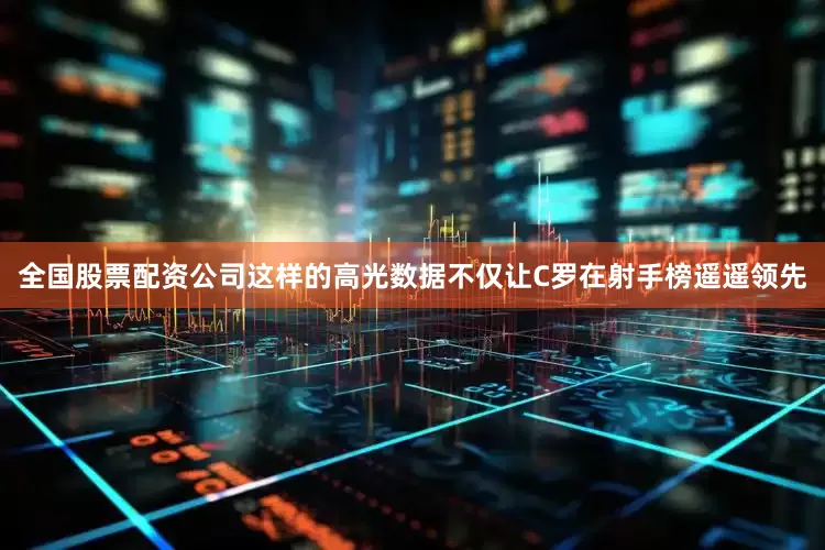全国股票配资公司这样的高光数据不仅让C罗在射手榜遥遥领先