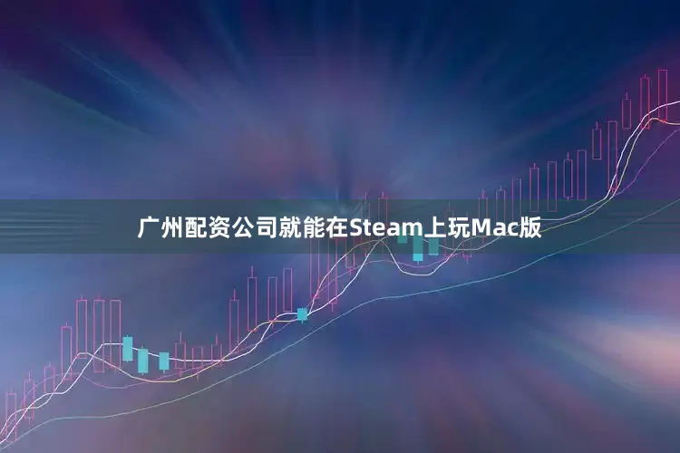 广州配资公司就能在Steam上玩Mac版