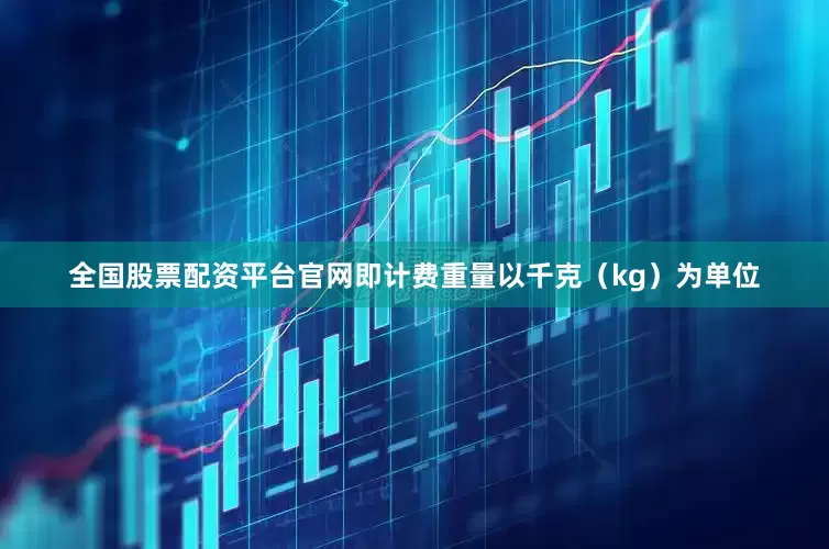 全国股票配资平台官网即计费重量以千克（kg）为单位