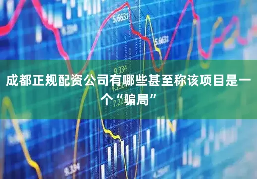 成都正规配资公司有哪些甚至称该项目是一个“骗局”
