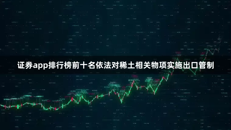 证券app排行榜前十名依法对稀土相关物项实施出口管制