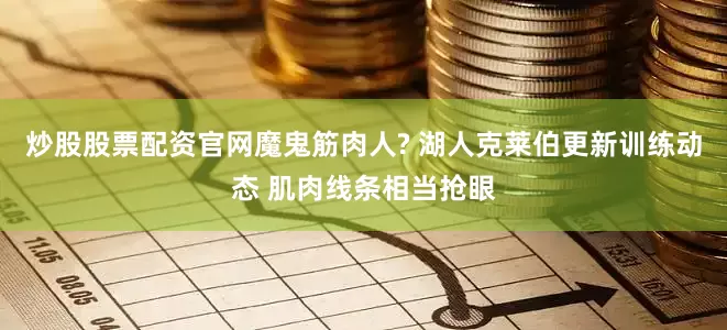 炒股股票配资官网魔鬼筋肉人? 湖人克莱伯更新训练动态 肌肉线条相当抢眼