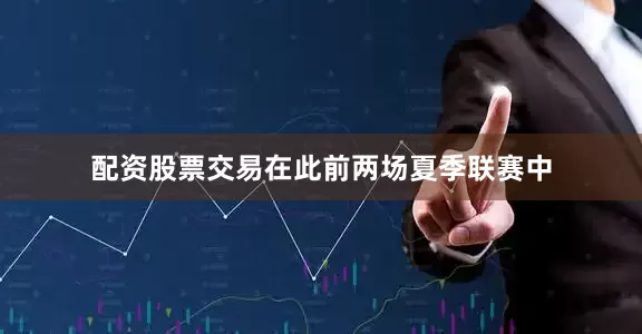 配资股票交易在此前两场夏季联赛中