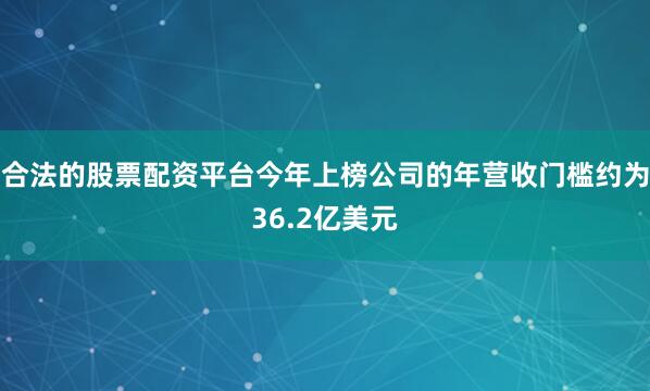 合法的股票配资平台今年上榜公司的年营收门槛约为36.2亿美元