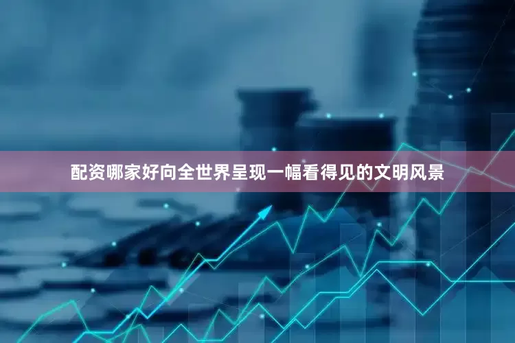 配资哪家好向全世界呈现一幅看得见的文明风景
