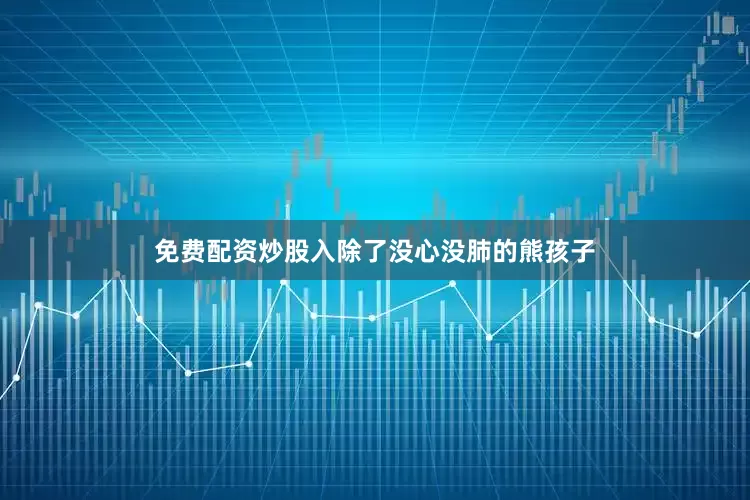 免费配资炒股入除了没心没肺的熊孩子