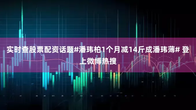 实时查股票配资话题#潘玮柏1个月减14斤成潘玮薄# 登上微博热搜
