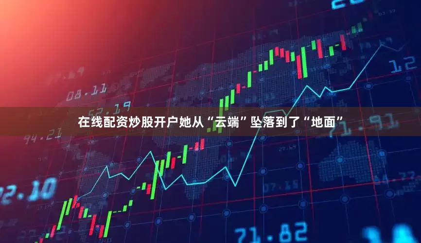 在线配资炒股开户她从“云端”坠落到了“地面”