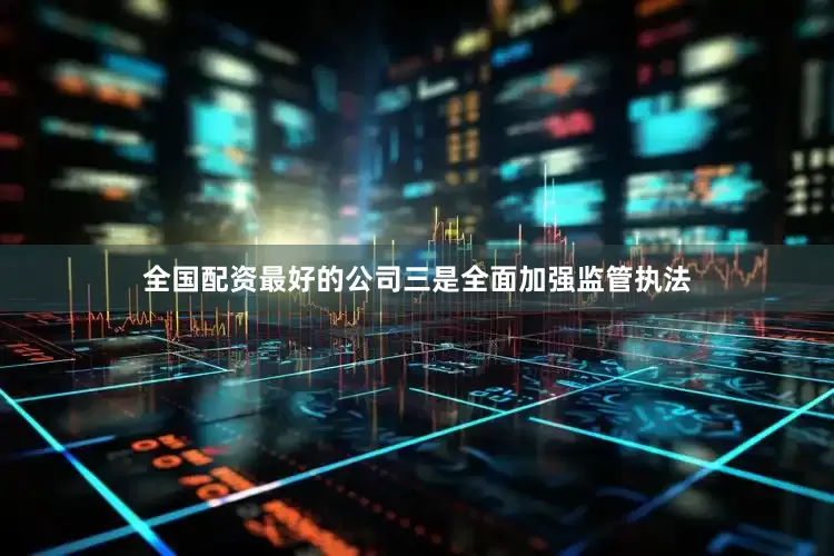 全国配资最好的公司三是全面加强监管执法