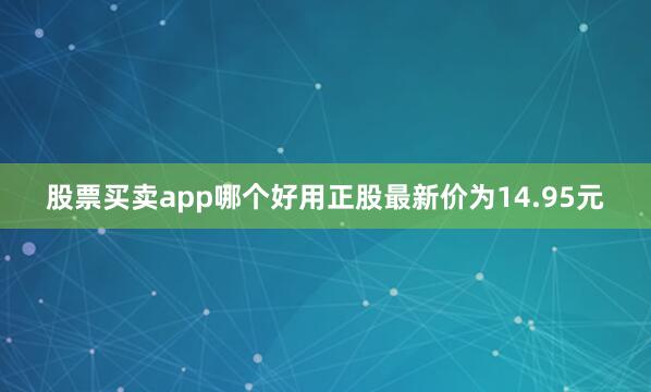 股票买卖app哪个好用正股最新价为14.95元