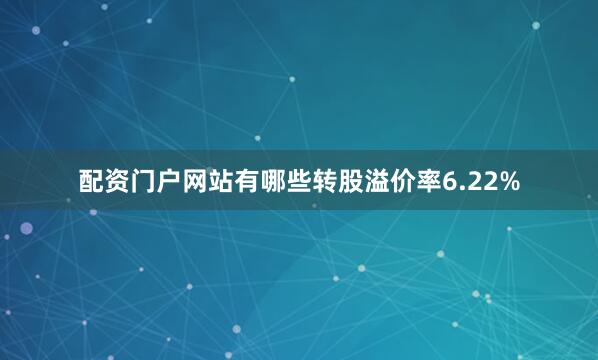 配资门户网站有哪些转股溢价率6.22%