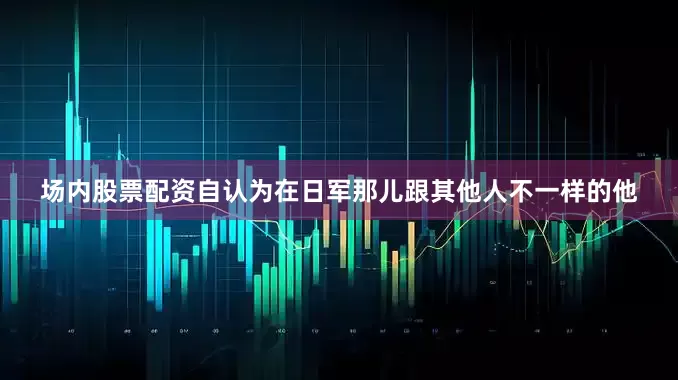 场内股票配资自认为在日军那儿跟其他人不一样的他
