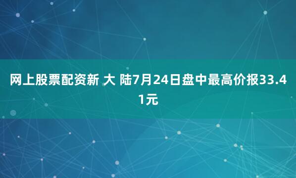 网上股票配资新 大 陆7月24日盘中最高价报33.41元