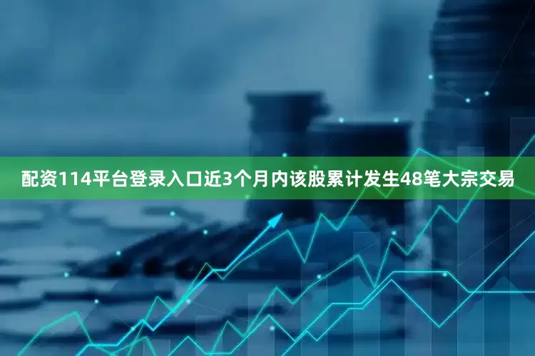 配资114平台登录入口近3个月内该股累计发生48笔大宗交易